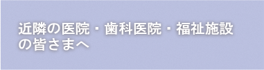 近隣の医院・歯科医院・福祉施設の皆さまへ